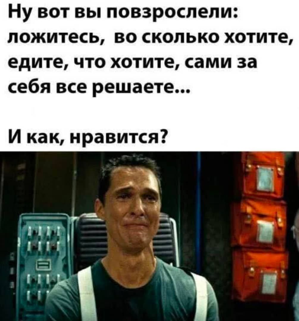 Ну вот вы повзрослели: ложитесь, во сколько хотите, едите, что хотите, сами за себя все решаете...\nИ как, нравится?