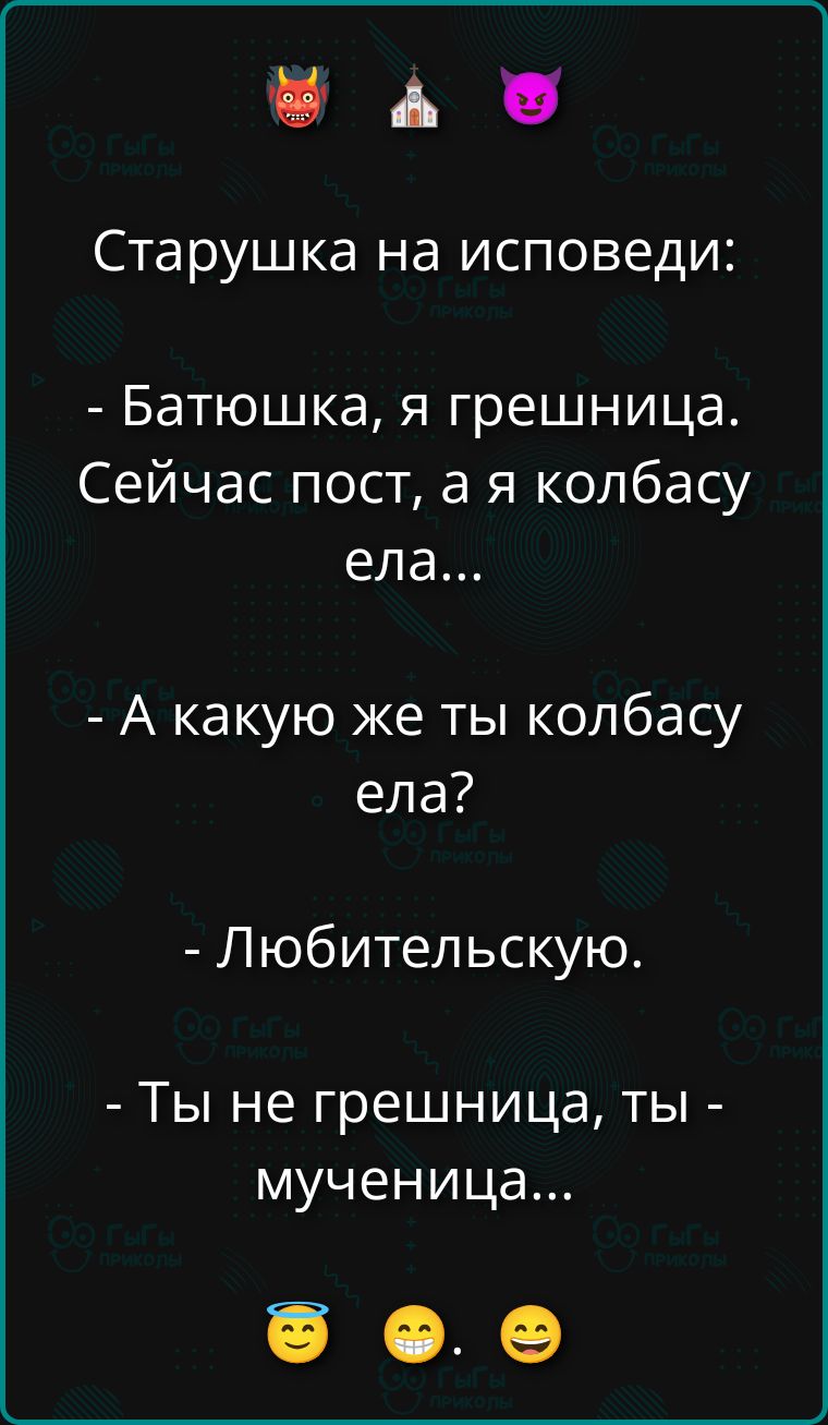 Старушка на исповеди:
- Батюшка, я грешница. Сейчас пост, а я колбасу ела...
- А какую же ты колбасу ела?
- Любительскую.
😇 😁 😃