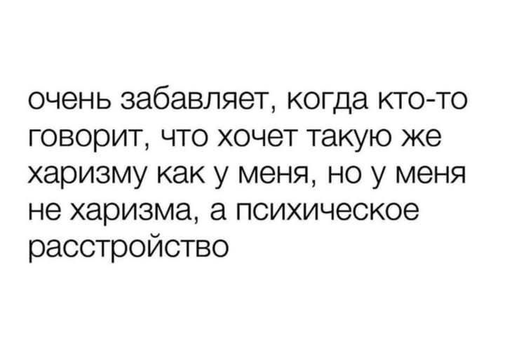 очень забавляет, когда кто-то говорит, что хочет такую же харизму как у меня, но у меня не харизма, а психическое расстройство