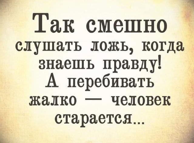 Так смешно слушать ложь, когда знаешь правду! А перебивать жалко — человек старается...