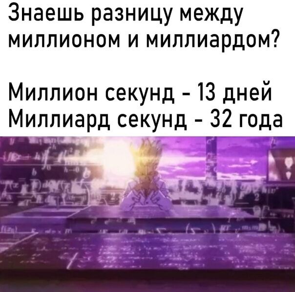 Знаешь разницу между миллионом и миллиарядом? Миллион секунд - 13 дней
Миллиард секунд - 32 года