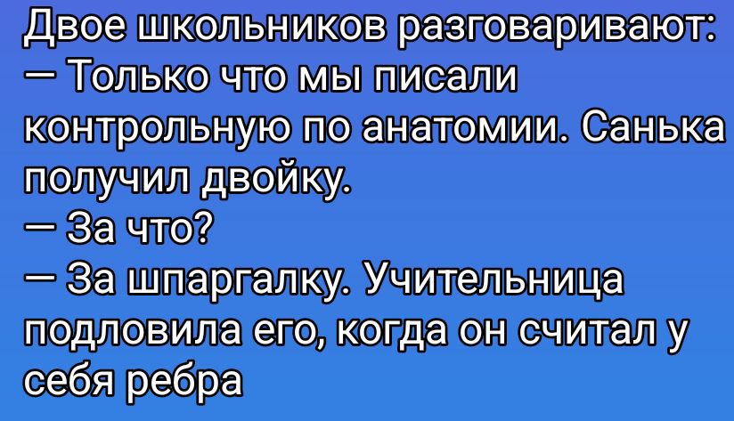 Двое школьников разговаривают:
— Только что мы писали контрольную по анатомии. Санька получил двойку.
— За что?
— За шпаргалку. Учительница подловила его, когда он считал у себя ребра