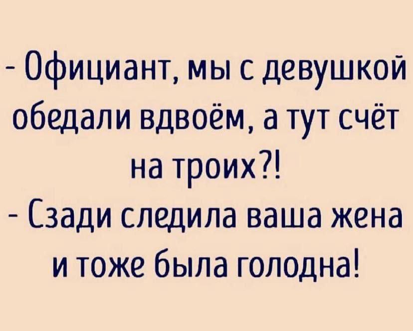 - Официант, мы с девушкой обедали вдвоём, а тут счёт на троих?!
- Сзади сидела ваша жена и тоже была голодна!