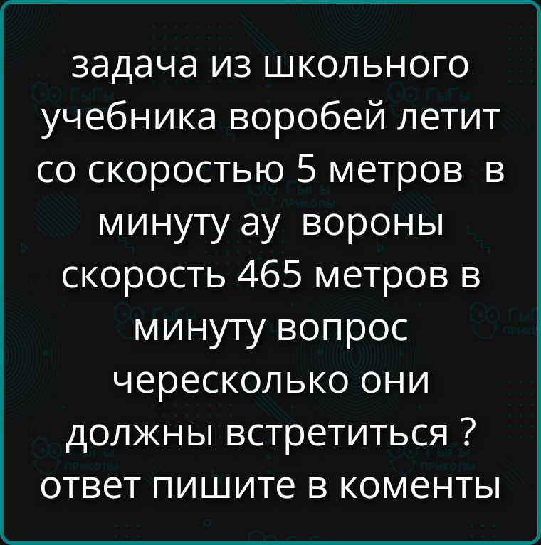 задача из школьного учебника воробей летит со скоростью 5 метров в минуту ау вороны скорость 465 метров в минуту вопрос чересколько они должны встретиться ? ответ пишите в коменты
