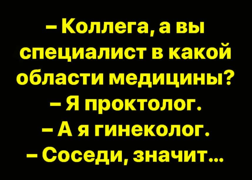 - Коллега, а вы специалист в какой области медицины? - Я проктолог. - А я гинеколог. - Соседи, значит...
