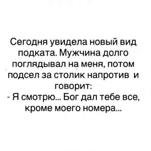 Сегодня увидела новый вид подкапа. Мужчина долго поглядывал на меня, потом подсел за столик напротив и говорит: - Я смотрю... Бог дал тебе все, кроме моего номера...