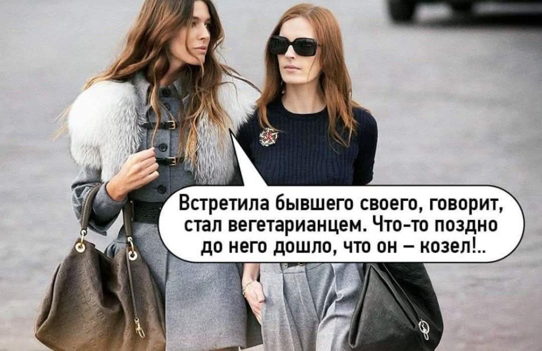 Встречила бывшего своего, говорит, стал вегетарианцем. Что-то поздно до него дошло, что он — козел!..