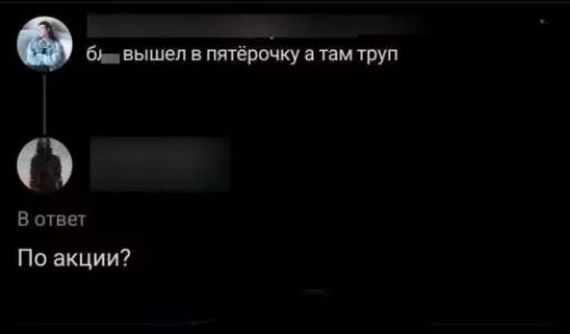 б__ вышел в пятёрочку а там труп

В ответ
По акции?