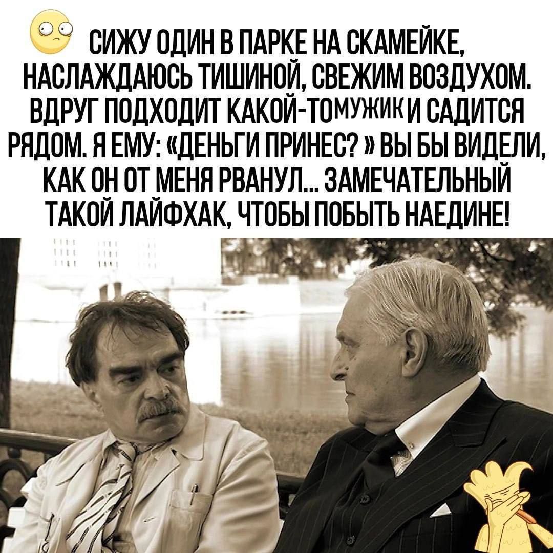 Сижу один в парке на скамейке, наслаждаюсь тишиной, свежим воздухом. Вдруг подходит какой-то мужик и садится рядом. Я ему: «Деньги принёс?» Вы бы видели, как он от меня рванул... Замечательный такой лайфхак, чтобы побить наедине!