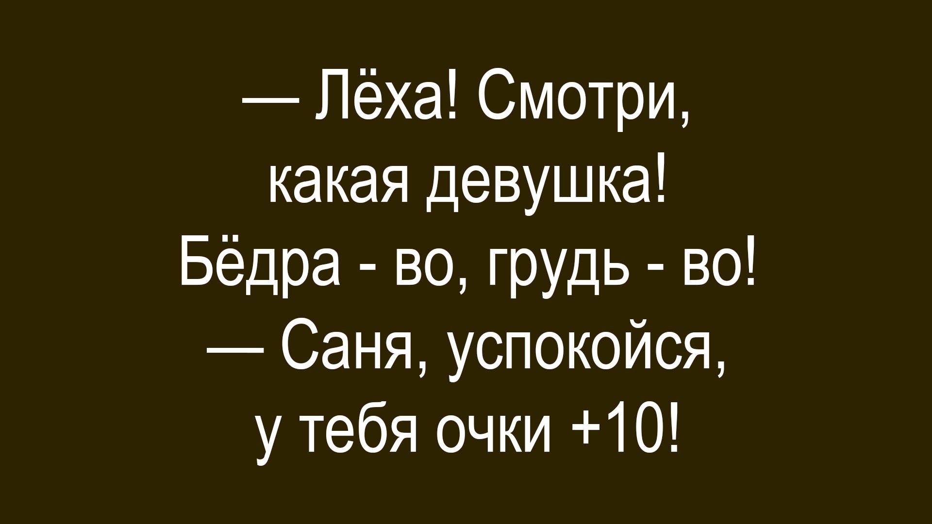 — Лёха! Смотри, какая девушка! Бёдра - во, грудь - во! 
— Саня, успокойся, у тебя очки +10!