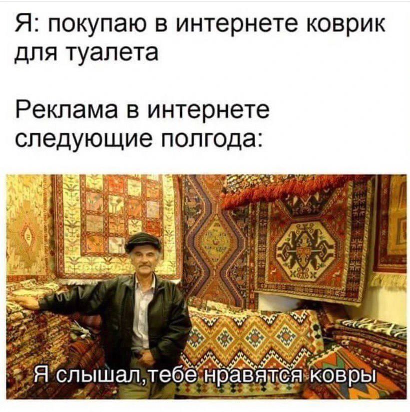 Я: покупаю в интернете коврик для туалета
Реклама в интернете следующее полгода:
Я слышал, тебе нравятся ковры