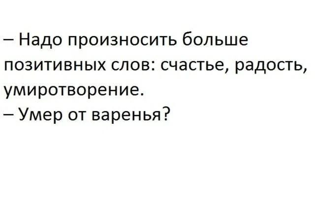 — Надо произносить больше позитивных слов: счастье, радость, умиротворение.
— Умер от варенья?