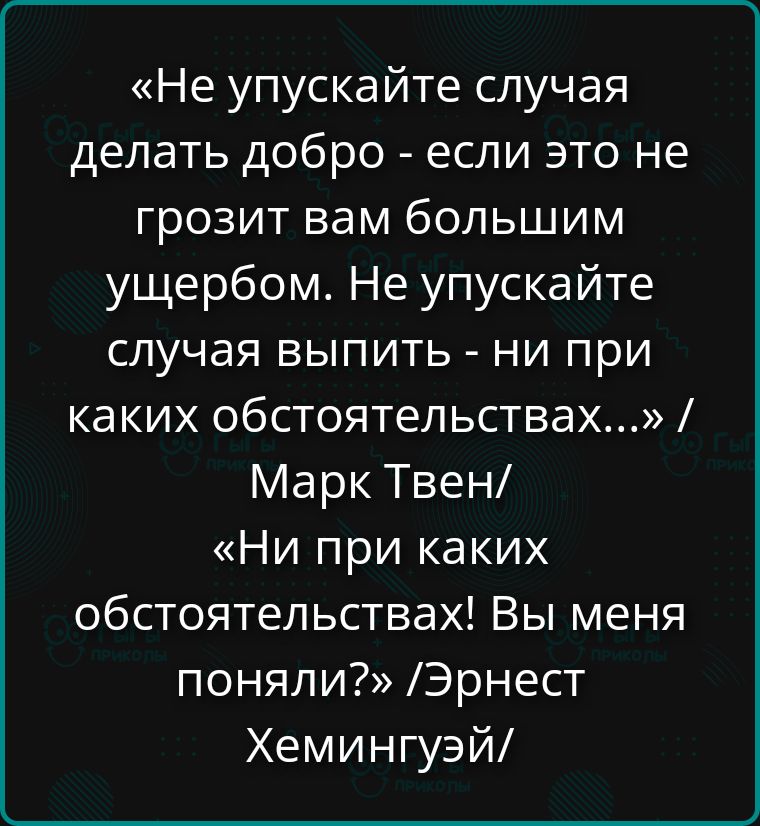 «Не упускайте случая делать Добро - если это не грозит вам большим ущербом. Не упускайте случая выпить - ни при каких обстоятельствах...» / Марк Твен/ «Ни при каких обстоятельствах! Вы меня поняли?» /Эрнест Хемингуэй/