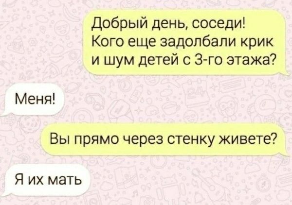 Добрый день, соседи!\nКого еще задалбал крик и шум детей с 3-го этажа?\n\nМеня!\nВы прямо через стенку живете?\n\nЯ их мать