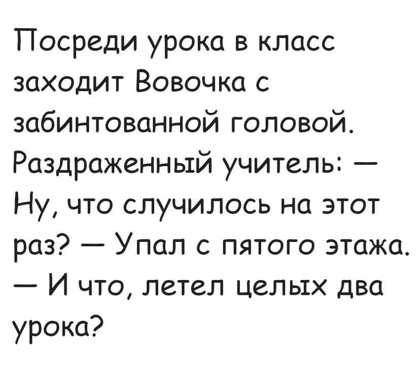 Посреди урока в класс заходит Вовочка с забинтованной головой. Раздраженный учитель: — Ну, что случилось на этот раз? — Упал с пятого этажа. — И что, летел целых два урока?