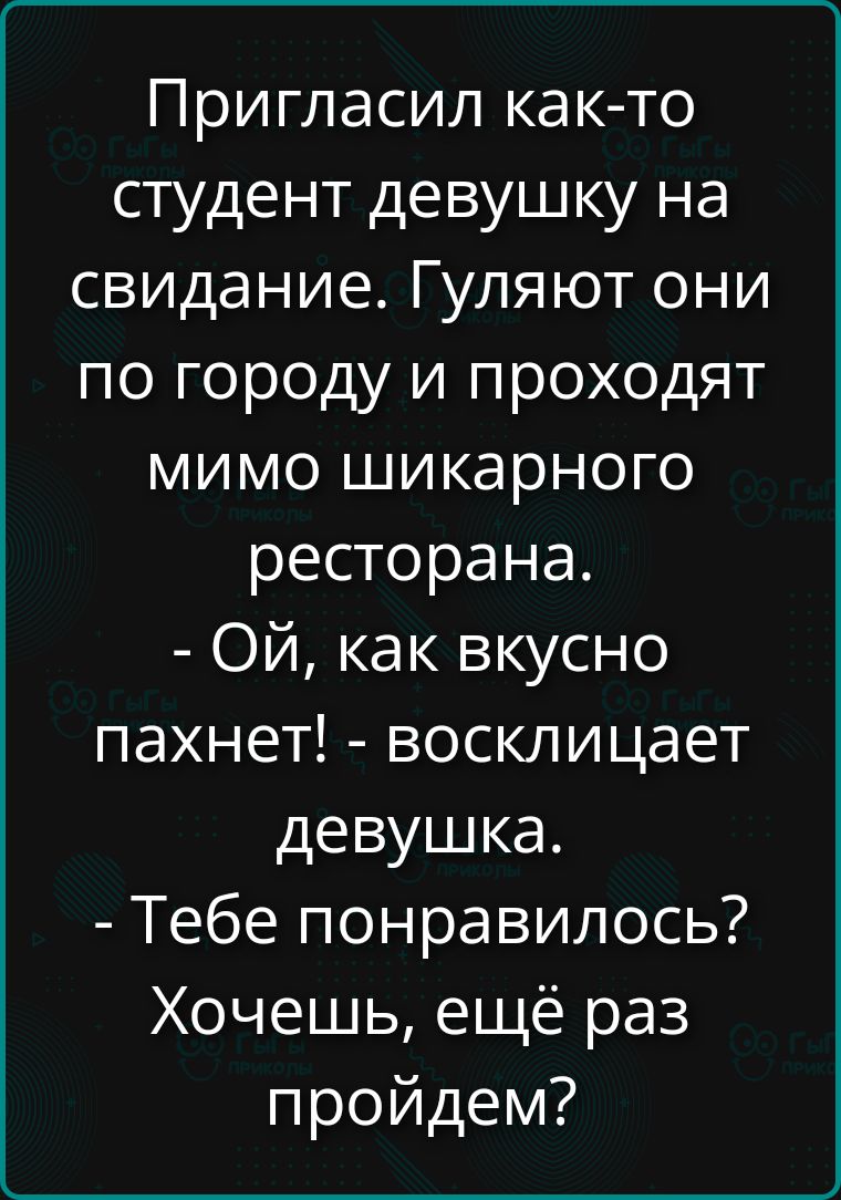 Пригласил как-то студент девушку на свидание. Гуляют они по городу и проходят мимо шикарного ресторана. - Ой, как вкусно пахнет! - восклицает девушка. - Тебе понравилось? Хочешь, ещё раз пройдём?