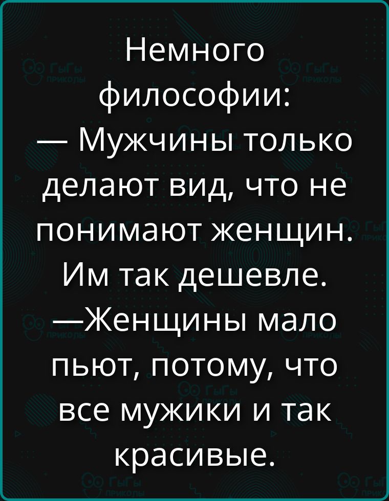 Немного философии:
— Мужчины только делают вид, что не понимают женщин. Им так дешевле.
— Женщины мало пьют, потому что все мужики и так красивые.