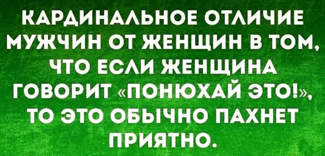 КАРДИНАЛЬНОЕ ОТЛИЧИЕ МУЖЧИН ОТ ЖЕНЩИН В ТОМ, ЧТО ЕСЛИ ЖЕНЩИНА ГОВОРИТ 'ПОНЮХАЙ ЭТО!', ТО ЭТО ОБЫЧНО ПАХНЕТ ПРИЯТНО.