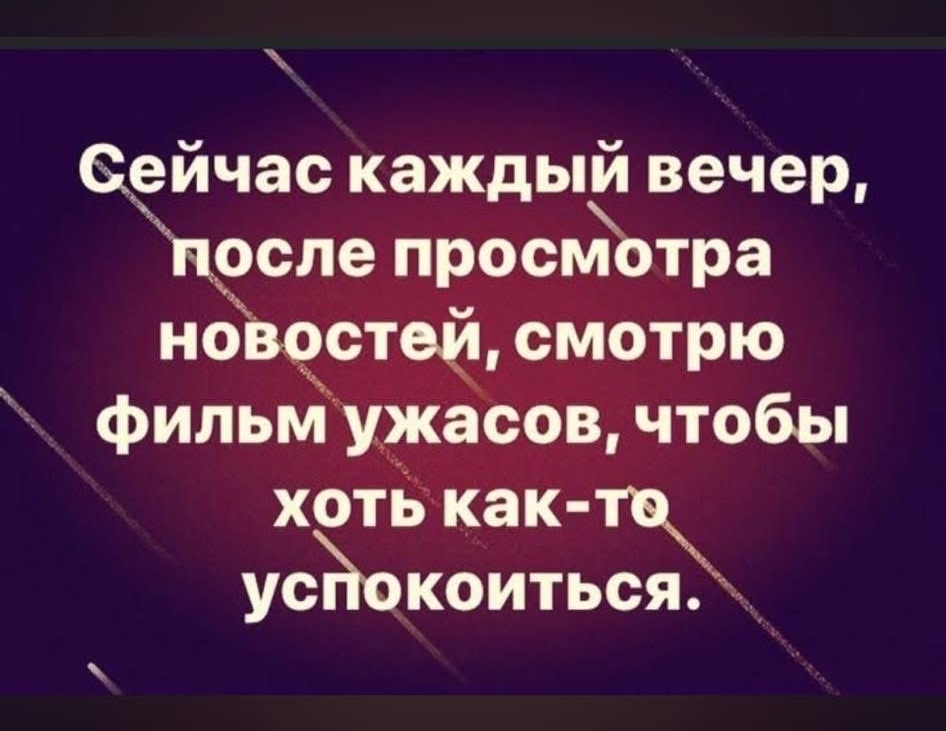Сейчас каждый вечер, после просмотра новостей, смотрю фильм ужаса, чтобы хоть как-то успокоиться.