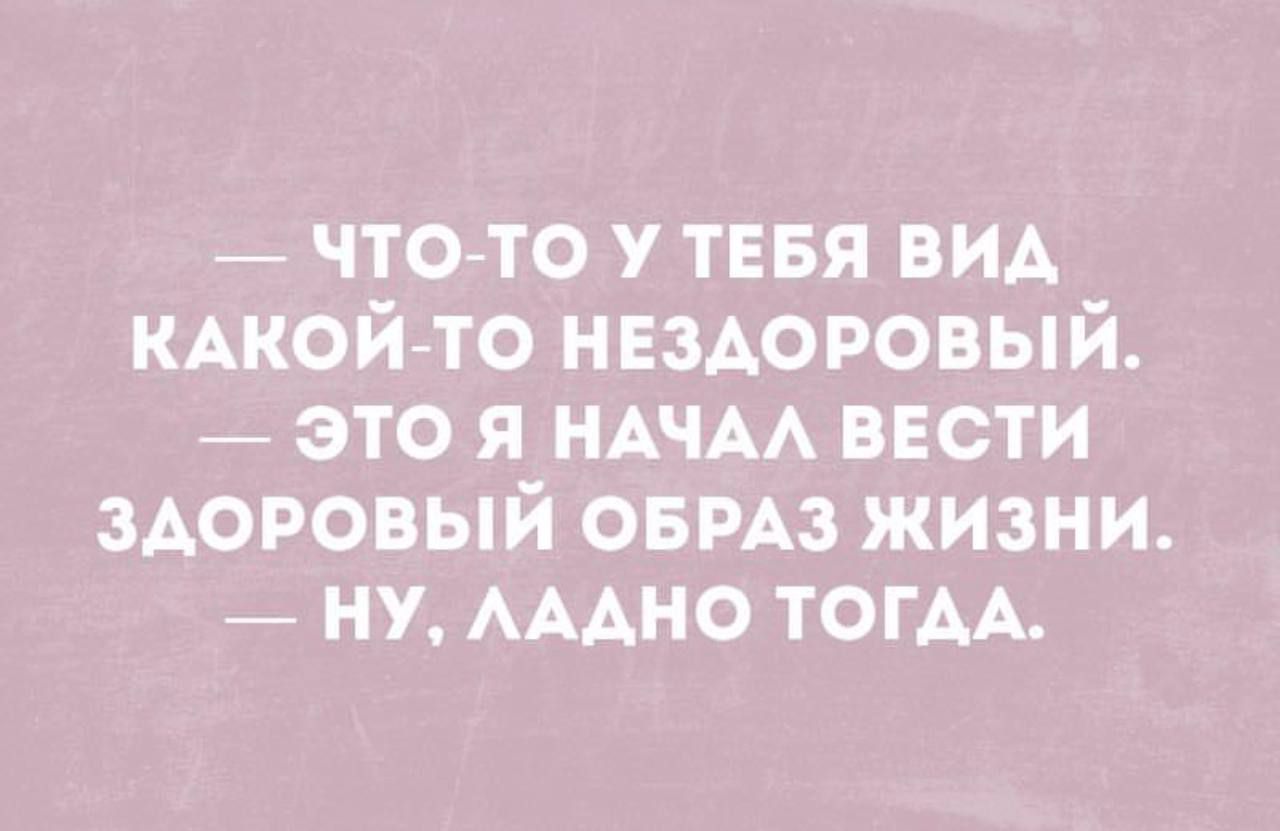 — ЧТО-ТО У ТЕБЯ ВИД КАКОЙ-ТО НЕЗДОРОВЫЙ. — ЭТО Я НАЧАЛ ВЕСТИ ЗДОРОВЫЙ ОБРАЗ ЖИЗНИ. — НУ, ЛАДНО ТОГДА.