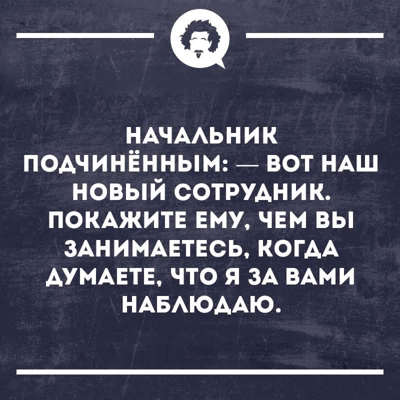 НАЧАЛЬНИК ПОДЧИНЁННЫМ: — ВОТ НАШ НОВЫЙ СОТРУДНИК. ПОКАЖИТЕ ЕМУ, ЧЕМ ВЫ ЗАНИМАЕТЕСЬ. КОГДА ДУМАЕТЕ, ЧТО Я ЗА ВАМИ НАБЛЮДАЮ.