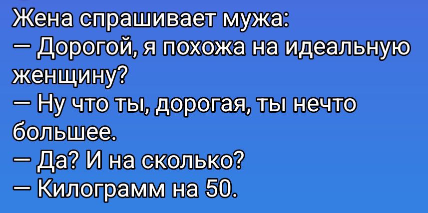 Жена спрашивает мужа:
— Дорогой, я похожа на идеальную женщину?
— Ну что ты, дорогая, ты ничего большего.
— Да? И на сколько?
— Килограммов на 50.
