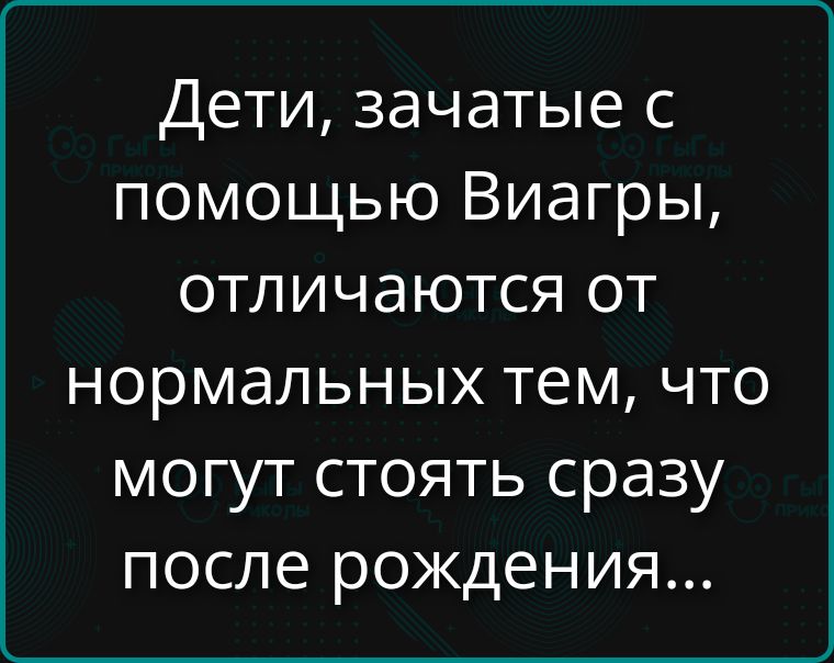 Дети, зачатые с помощью Виагры, отличаются от нормальных тем, что могут стоять сразу после рождения...