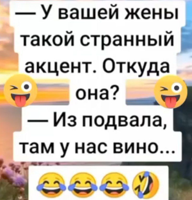 — у вашей жены такой странный акцент. Откуда она? — Из подвала, там у нас вино... 😂😂😂
