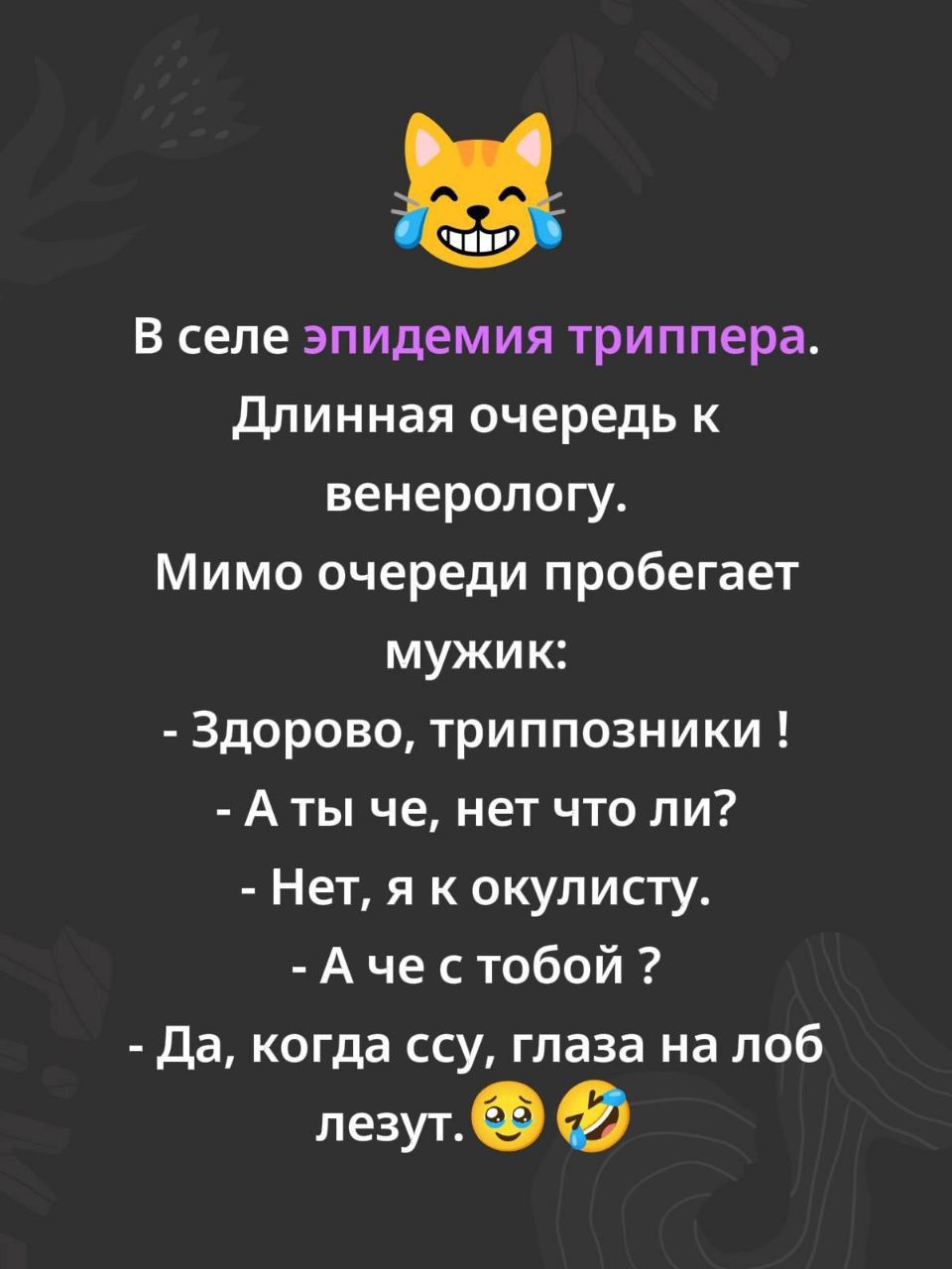 В селе эпидемия триппера. Длинная очередь к венерологу. Мимо очереди пробегает мужик: - Здорово, триппозники! - А ты че, нет что ли? - Нет, я к окулисту. - А че с тобой? - Да, когда ссу, глаза на лоб лезут.😅🤣