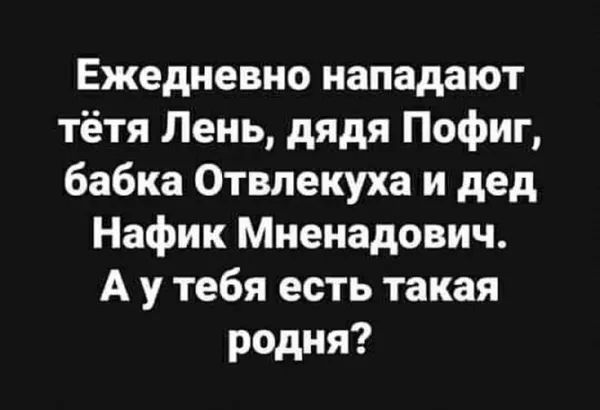 Ежедневно нападают тётя Лень, дядя Пофиг, бабка Отвлекуха и дед Нафик Мненадович. А у тебя есть такая родня?