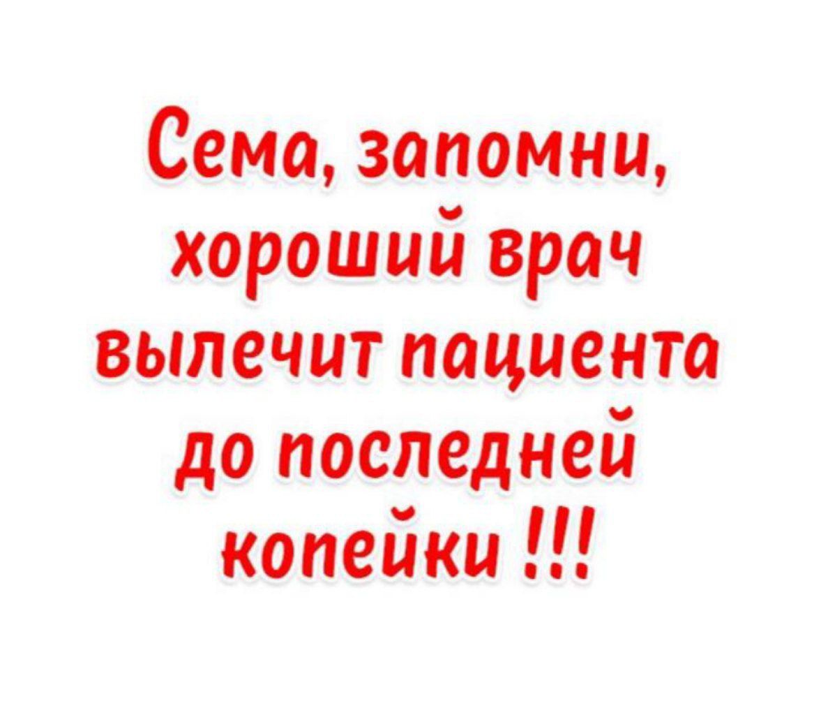 Сема, запомни, хороший врач выплечит пациента до последней копейки !!!