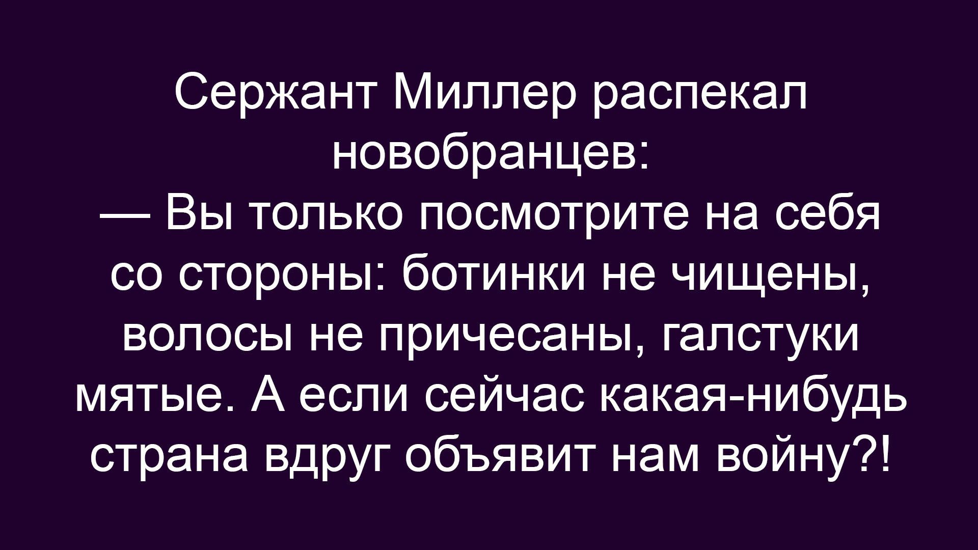 Сержант Миллер распекал новобранцев:\n— Вы только посмотрите на себя со стороны: ботинки нечищеные, волосы не причесаны, галстуки мятые. А если сейчас какая-нибудь страна вдруг объявит нам войну?!