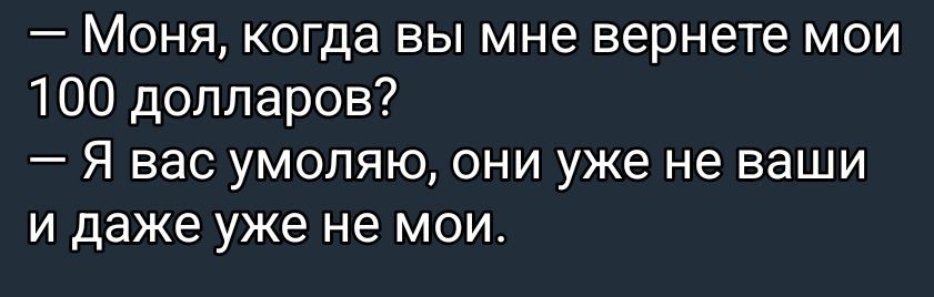 — Моня, когда вы мне вернете мои 100 долларов? — Я вас умоляю, они уже не ваши и даже уже не мои.