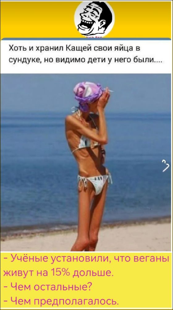 Хотя и хранил Кащей свои яйца в сундуке, но видимо дети у него были.....
- Учёные установили, что веганы живут на 15% дольше.
- Чем остальные?
- Чем предполагалось.
