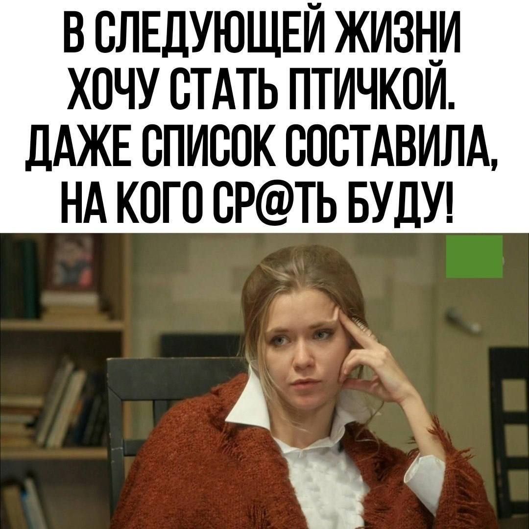 В СЛЕДУЮЩЕЙ ЖИЗНИ ХОЧУ СТАТЬ ПТИЧКОЙ. ДАЖЕ СПИСОК СОСТАВИЛА, НА КОГО СРАТЬ БУДУ!