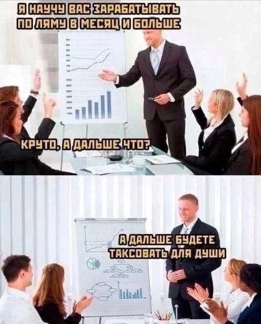Я НАУЧУ ВАС ЗАРАБАТЫВАТЬ ПО ЛЯМУ В МЕСЯЦ И БОЛЬШЕ
КРУТО, А ДАЛЬШЕ ЧТО?
А ДАЛЬШЕ БУДЕТЕ ТАКСОВАТЬ ДЛЯ ДУШИ