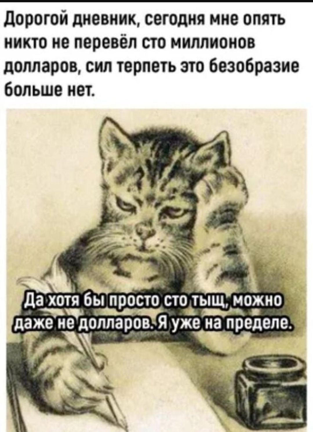 Дорогой дневник, сегодня мне опять никто не перевёл сто миллионов долларов, сил терпеть это безобразие больше нет. Да хотя бы просто сто тысяч, можно даже не долларов. Я уже на пределе.