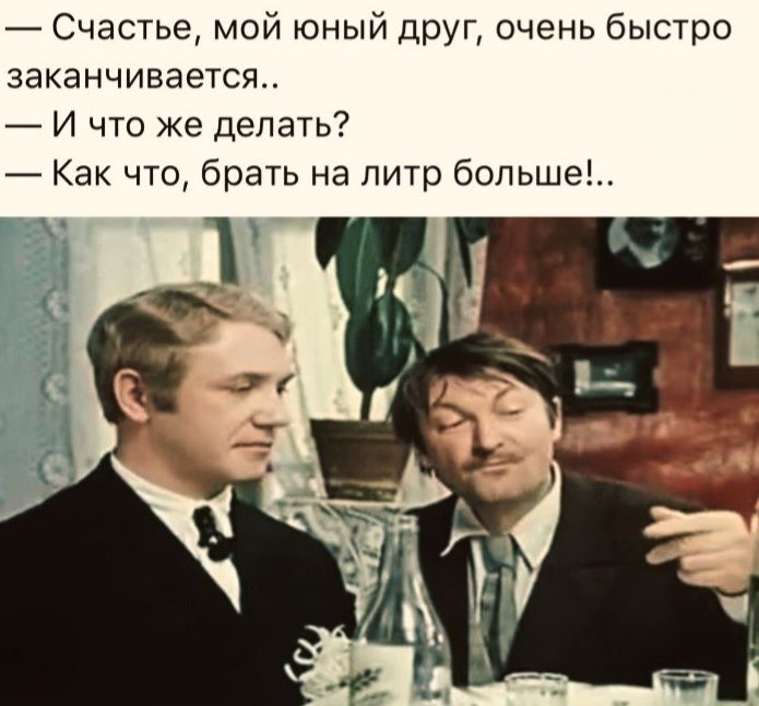 — Счастье, мой юный друг, очень быстро заканчивается..
— И что же делать?
— Как что, брать на литр больше!..