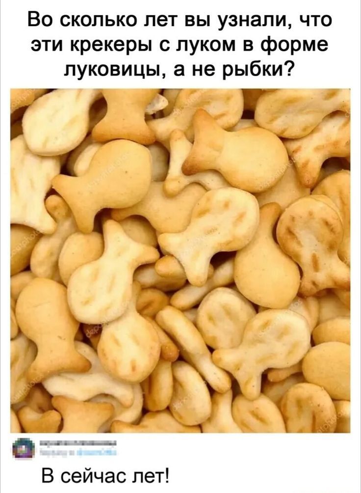 Во сколько лет вы узнали, что эти крекеры с луком в форме луковицы, а не рыбки? В сейчас лет!