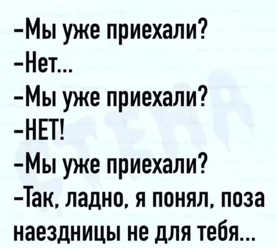 -Мы уже приехали? -Нет... -Мы уже приехали? -НЕТ! -Мы уже приехали? -Так, ладно, я понял, поза наездницы не для тебя...