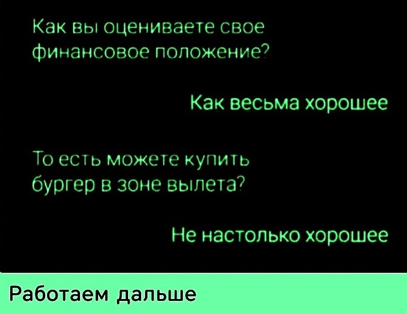 Как вы оцениваете свое финансовое положение?
Как весьма хорошее
То есть можете купить бургер в зоне вылета?
Не настолько хорошее
Работаем дальше
