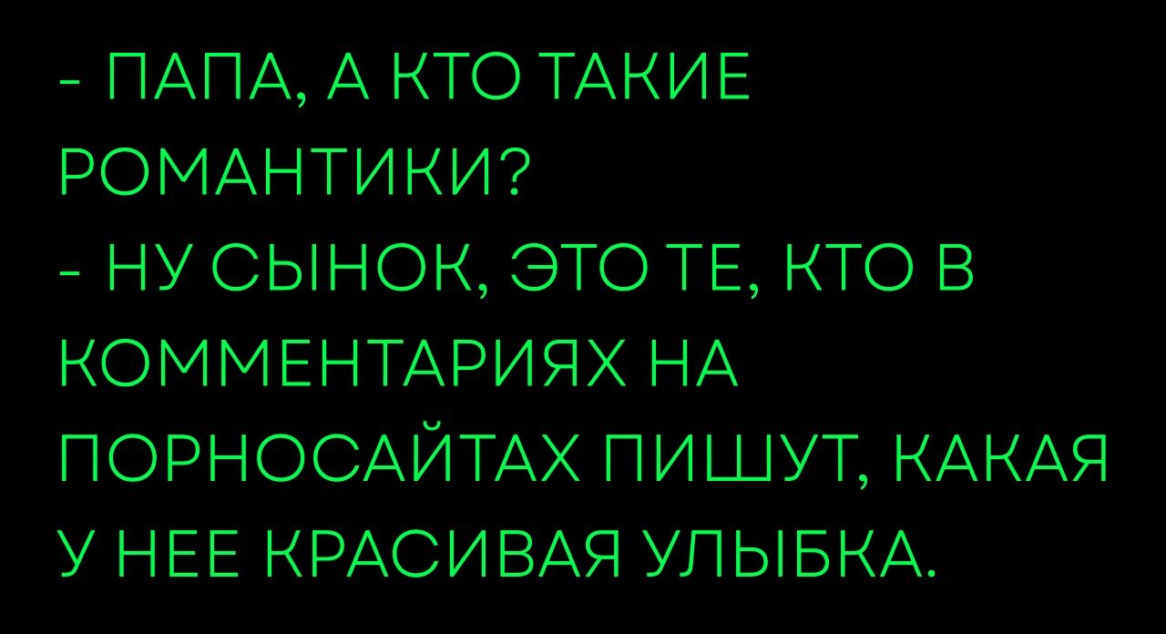 - ПАПА, А КТО ТАКИЕ РОМАНТИКИ?
- НУ СЫНОК, ЭТО ТЕ, КТО В КОММЕНТАРИЯХ НА ПОРОСАЙТАХ ПИШУТ, КАКАЯ У НЕЕ КРАСИВАЯ УЛЫБКА.