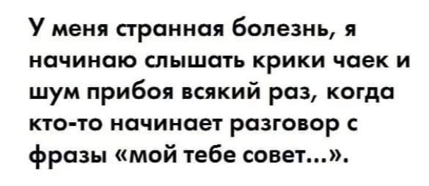 У меня странная болезнь, я начинаю слышать крики чаек и шум прибоя всякий раз, когда кто-то начинает разговор с фразы «мой тебе совет…».