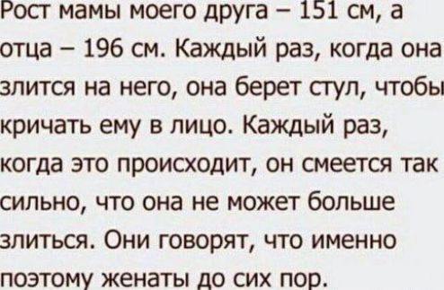 Рост мамы моего друга – 151 см, а отца – 196 см. Каждый раз, когда она злится на него, она берет стул, чтобы кричать ему в лицо. Каждый раз, когда это происходит, он смеется так сильно, что она не может больше злиться. Они говорят, что именно поэтому женаты до сих пор.