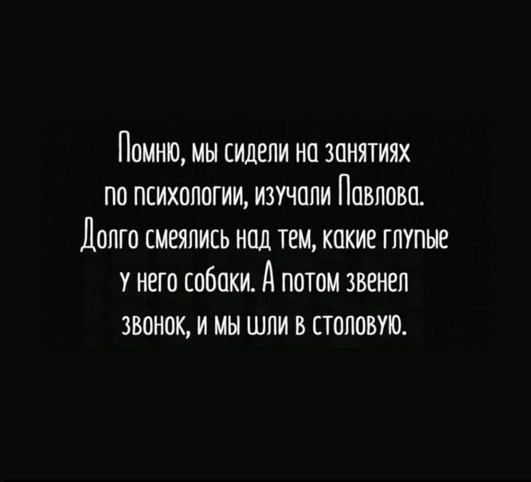 Помню, мы сидели на занятиях по психологии, изучали Павлова.\nДолго смеялись над тем, какие глупые у него собаки. А потом звонок, и мы шли в столовую.