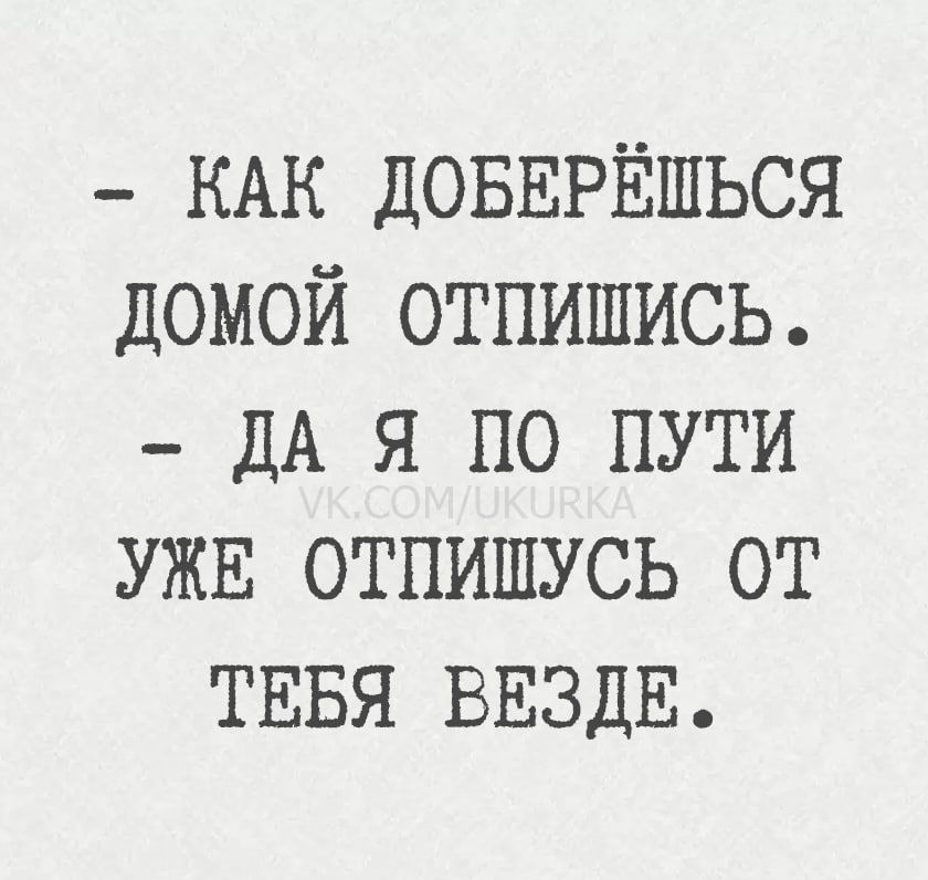 - КАК ДОБЕРЁШЬСЯ ДОМОЙ ОТПИШИСЬ. - ДА Я ПО ПУТИ УЖЕ ОТПИШУСЬ ОТ ТЕБЯ ВЕЗДЕ.
