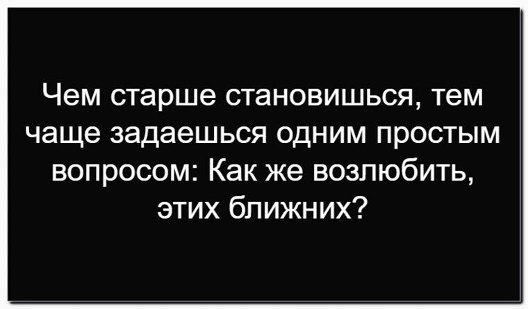 Чем старше становишься, тем чаще задаешься одним простым вопросом: Как же возлюбить, этих близких?
