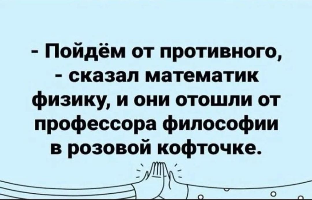 - Пойдем от противного, - сказал математик физику, и они отошли от профессора философии в розовой кофточке.