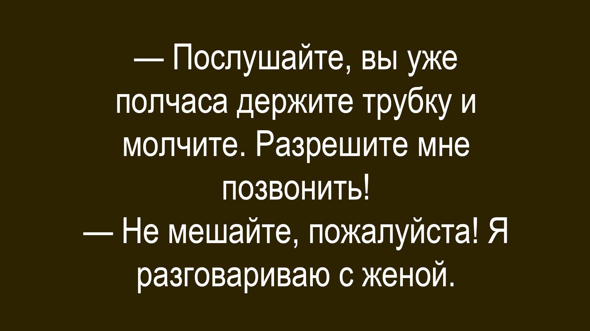 — Послушайте, вы уже полчаса держите трубку и молчите. Разрешите мне позвонить! 
— Не мешайте, пожалуйста! Я разговариваю с женой.