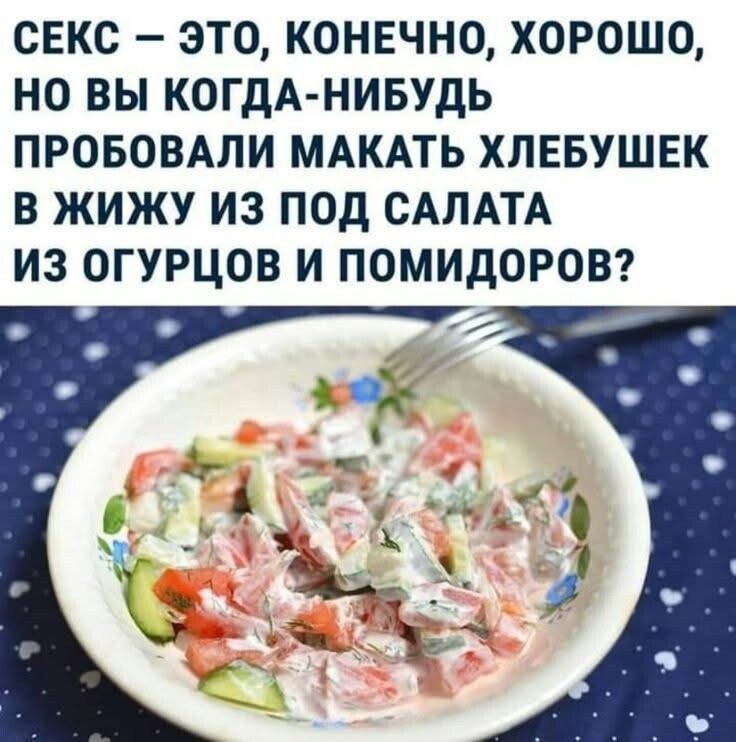СЕКС – ЭТО. КОНЕЧНО, ХОРОШО, НО ВЫ КОГДА-НИБУДЬ ПРОБОВАЛИ МАКАТЬ ХЛЕБУШЕК В ЖИЖУ ИЗ ПОД САЛАТА ИЗ ОГУРЦОВ И ПОМИДОРОВ?